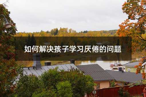 如何解決孩子學習厭倦的問題