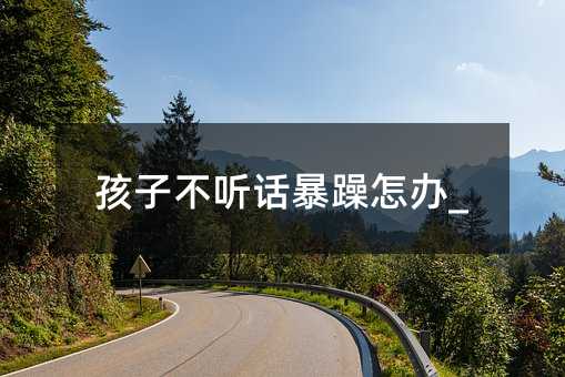 孩子不聽話暴躁怎辦_