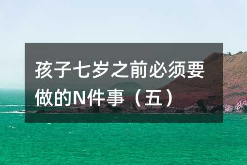 孩子七歲之前必須要做的N件事(五)