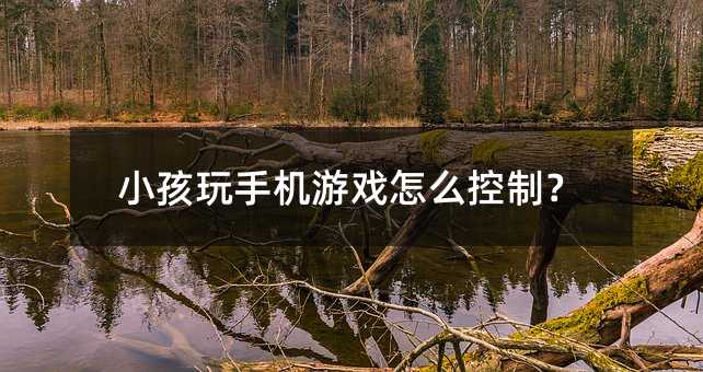 小孩玩手機(jī)游戲怎么控制?