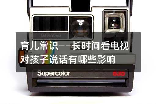 育兒常識——長時間看電視對孩子說話有哪些影響