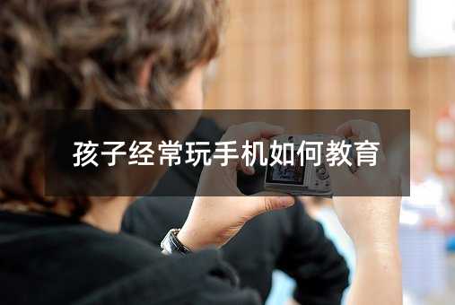 孩子經(jīng)常玩手機(jī)如何教育