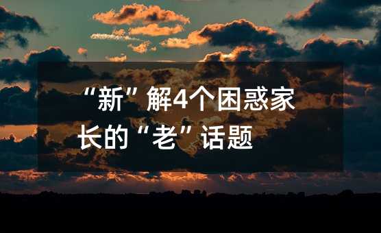 “新”解4個困惑家長的“老”話題