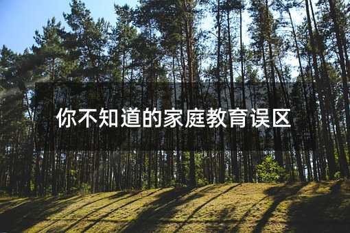 你不知道的家庭教育誤區(qū)