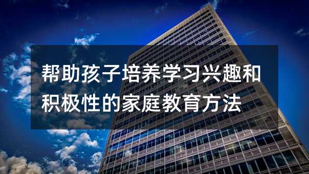 幫助孩子培養學習興趣和積極性的家庭教育方法