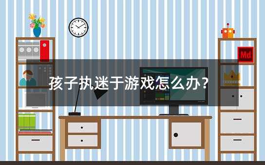 孩子執迷于游戲怎么辦?
