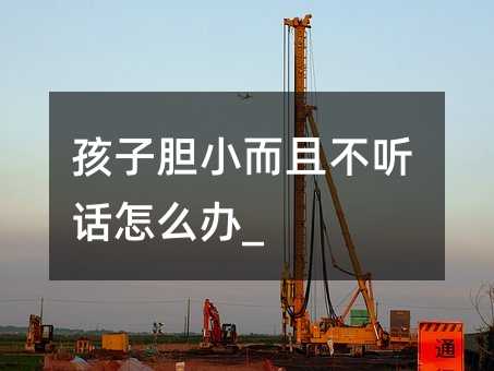 孩子膽小而且不聽話怎么辦_