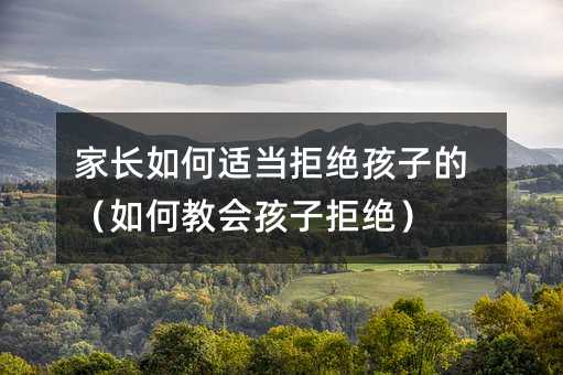 家長如何適當拒絕孩子的(如何教會孩子拒絕)