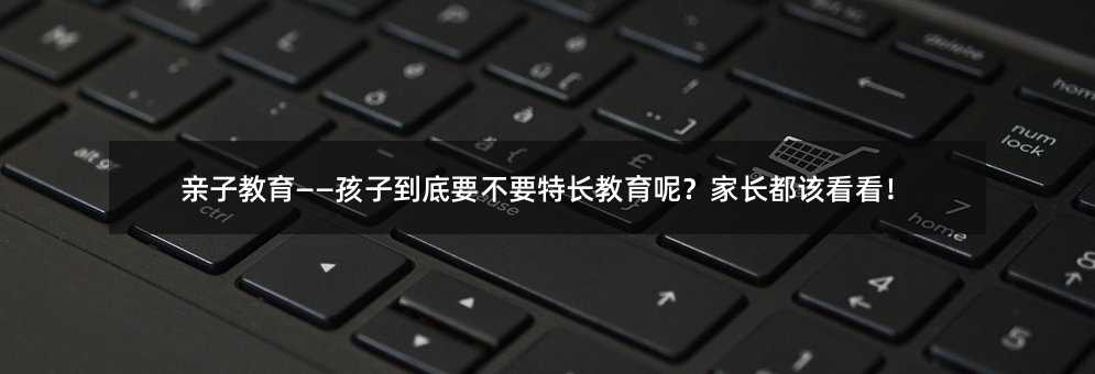 親子教育——孩子到底要不要特長教育呢?家長都該看看!