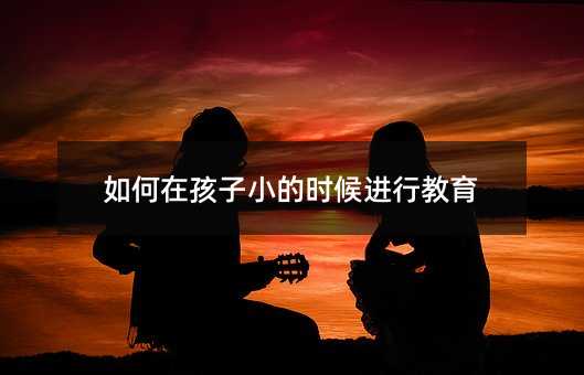 如何在孩子小的時候進行教育