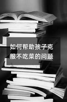 如何幫助孩子克服不吃菜的問題