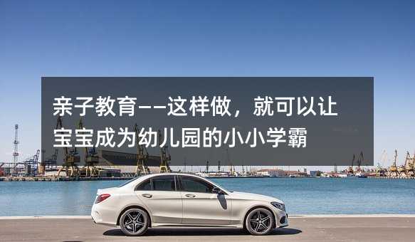 親子教育——這樣做,就可以讓寶寶成為幼兒園的小小學霸