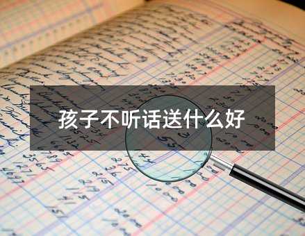 孩子不聽話送什么好