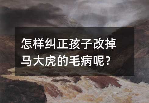 怎樣糾正孩子改掉馬大虎的毛病呢?