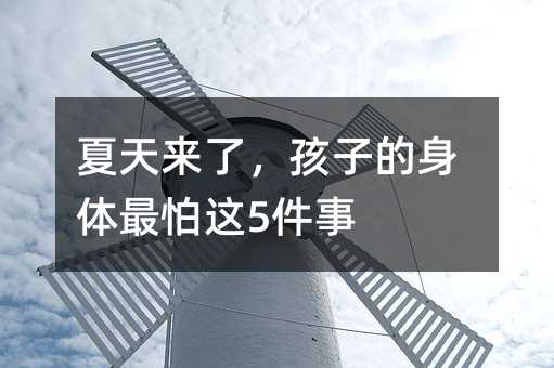 夏天來了,孩子的身體最怕這5件事