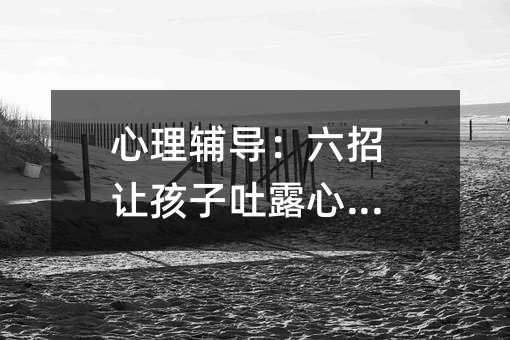 心理輔導(dǎo):六招讓孩子吐露心里話