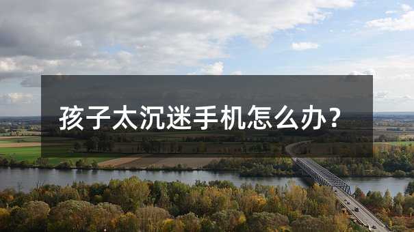 孩子太沉迷手機(jī)怎么辦?