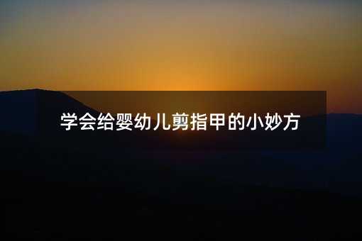 學(xué)會(huì)給嬰幼兒剪指甲的小妙方