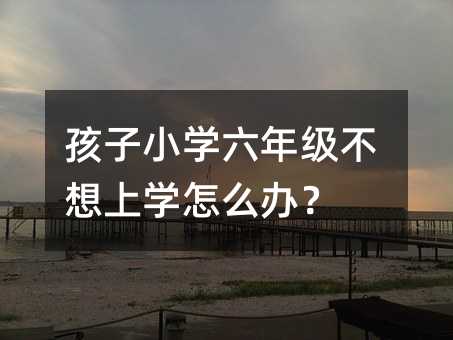 孩子小學六年級不想上學怎么辦?