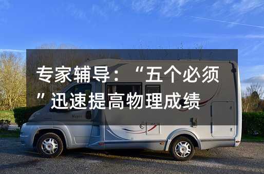 專家輔導:“五個必須”迅速提高物理成績