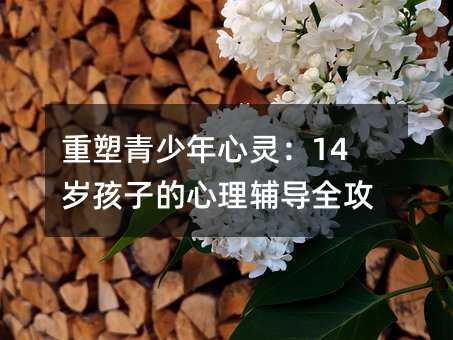 重塑青少年心靈:14歲孩子的心理輔導全攻略