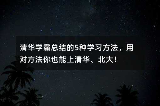 清華學(xué)霸總結(jié)的5種學(xué)習(xí)方法,用對方法你也能上清華、北大!