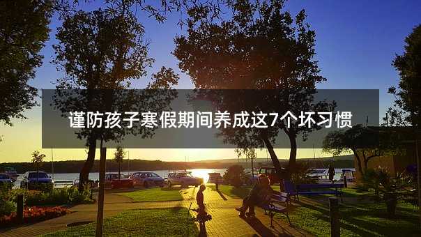 謹防孩子寒假期間養成這7個壞習慣