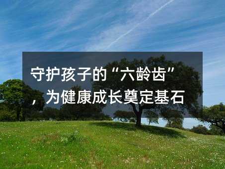 守護(hù)孩子的“六齡齒”,為健康成長(zhǎng)奠定基石