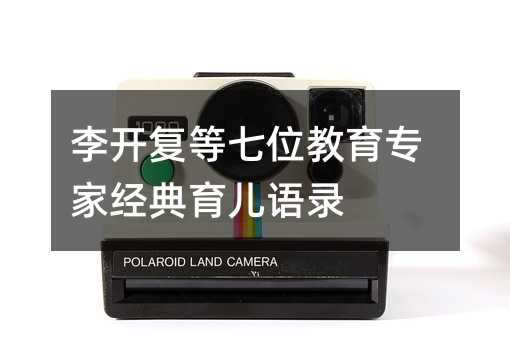 李開復等七位教育專家經(jīng)典育兒語錄