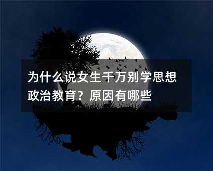 為什么說女生千萬別學思想政治教育?原因有哪些
