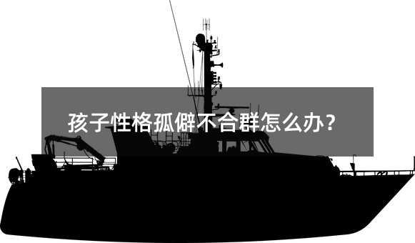 孩子性格孤僻不合群怎么辦?