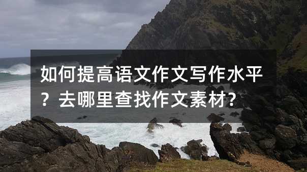 如何提高語文作文寫作水平?去哪里查找作文素材?