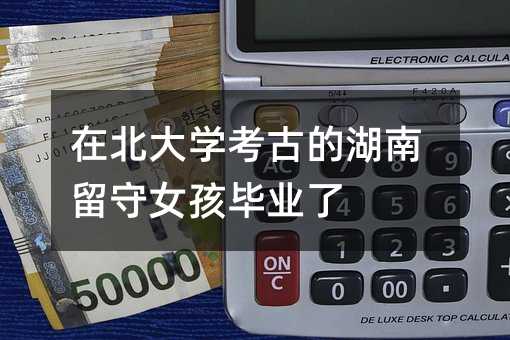 在北大學(xué)考古的湖南留守女孩畢業(yè)了