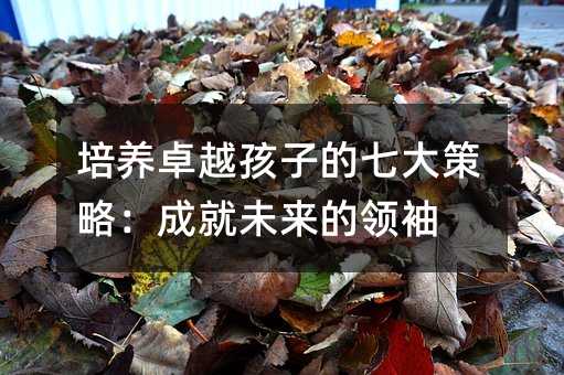 培養卓越孩子的七大策略:成就未來的領袖