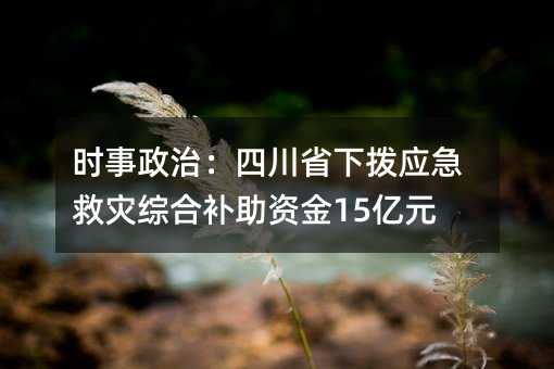 時(shí)事政治:四川省下?lián)軕?yīng)急救災(zāi)綜合補(bǔ)助資金15億元