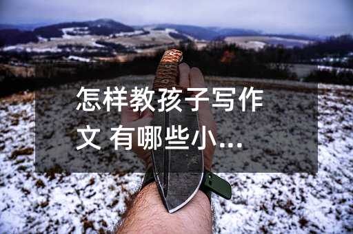 怎樣教孩子寫作文 有哪些小竅門