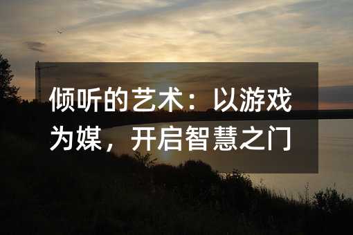 傾聽的藝術:以游戲為媒,開啟智慧之門