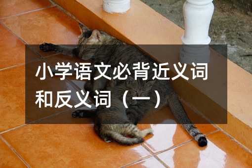 小學(xué)語文必背近義詞和反義詞(一)
