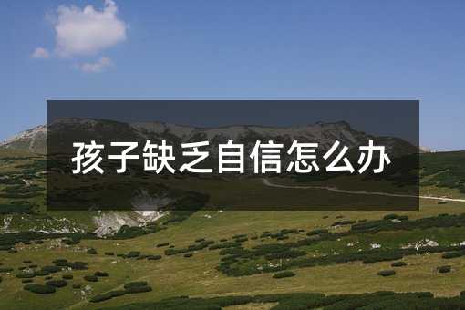孩子缺乏自信怎么辦