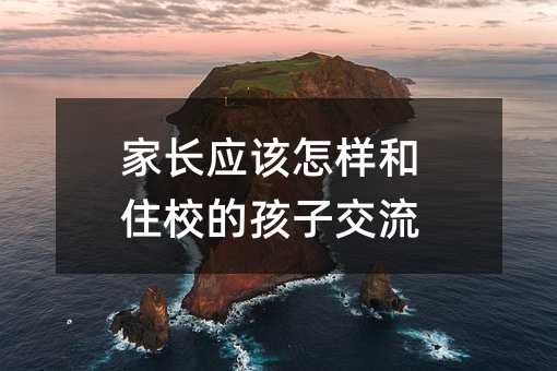 家長應(yīng)該怎樣和住校的孩子交流
