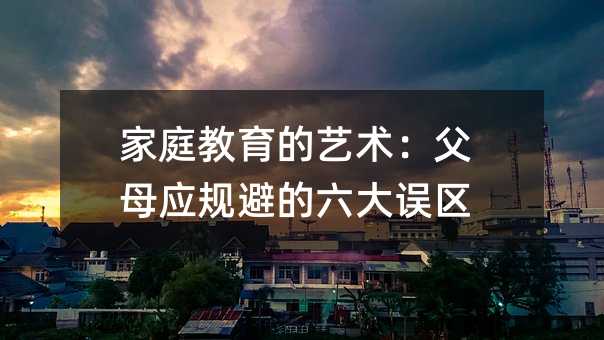 家庭教育的藝術:父母應規避的六大誤區
