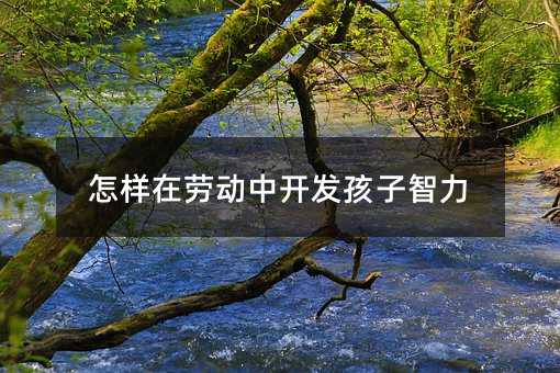 怎樣在勞動中開發孩子智力