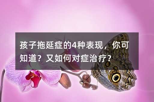 孩子拖延癥的4種表現(xiàn),你可知道?又如何對癥治療?