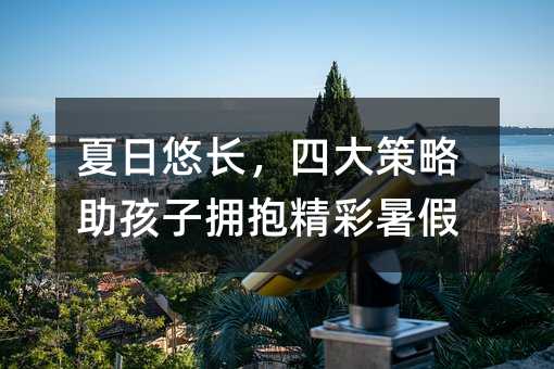 夏日悠長,四大策略助孩子擁抱精彩暑假