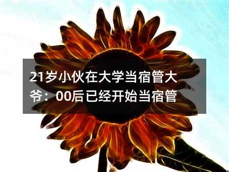21歲小伙在大學當宿管大爺:00后已經開始當宿管了?