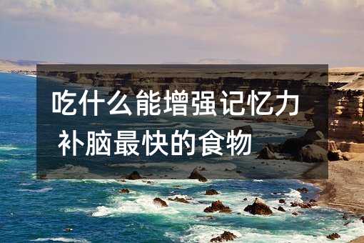 吃什么能增強(qiáng)記憶力 補(bǔ)腦最快的食物