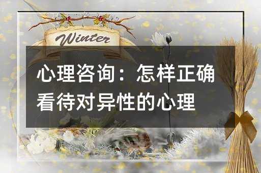 心理咨詢:怎樣正確看待對異性的心理