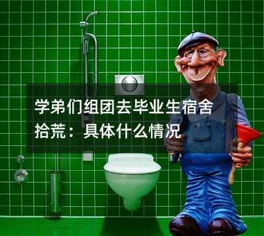 學弟們組團去畢業生宿舍拾荒:具體什么情況