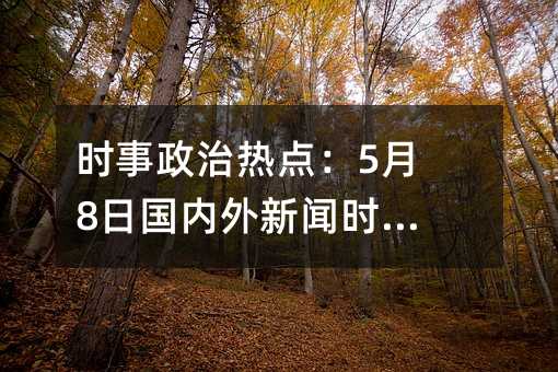 時事政治熱點:5月8日國內外新聞時事報道