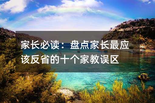 家長必讀:盤點(diǎn)家長最應(yīng)該反省的十個(gè)家教誤區(qū)